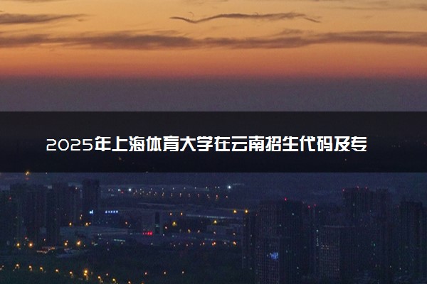 2025年上海体育大学在云南招生代码及专业代码 上海体育大学云南代码是多少？怎么查询？