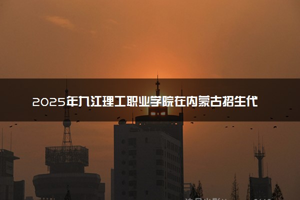 2025年九江理工职业学院在内蒙古招生代码：P49 专业代码及报考指南
