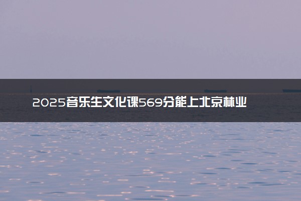 2025音乐生文化课569分能上北京林业大学吗