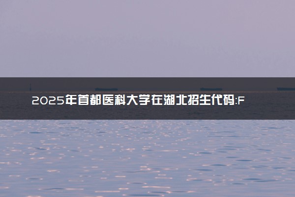 2025年首都医科大学在湖北招生代码：F009 专业代码及报考指南