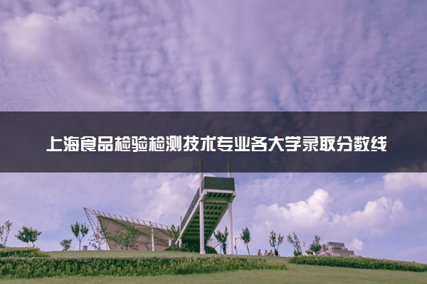 上海食品检验检测技术专业各大学录取分数线：最低252分能上 开设院校及位次