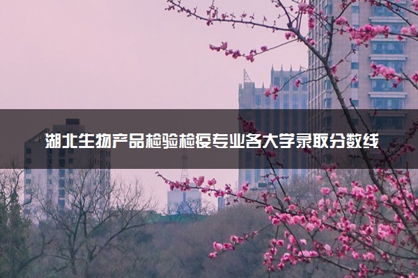 湖北生物产品检验检疫专业各大学录取分数线：最低430分能上 开设院校及位次