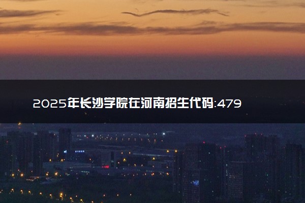2025年长沙学院在河南招生代码：4790 专业代码及报考指南
