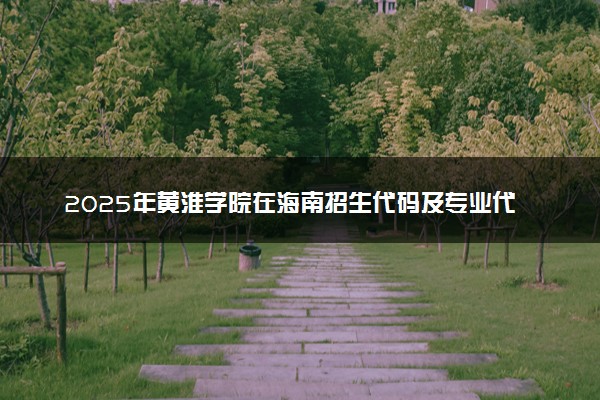 2025年黄淮学院在海南招生代码及专业代码 黄淮学院海南代码是多少？怎么查询？