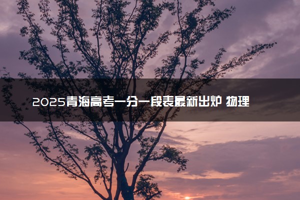 2025青海高考一分一段表最新出炉 物理类成绩分布表