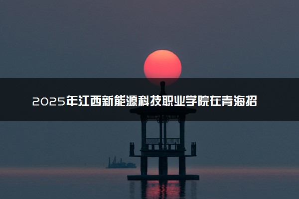 2025年江西新能源科技职业学院在青海招生代码：3633 专业代码及报考指南