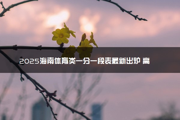 2025海南体育类一分一段表最新出炉 高考成绩分布表