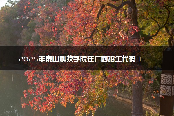 2025年泰山科技学院在广西招生代码：13624 专业代码及报考指南