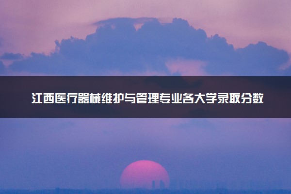 江西医疗器械维护与管理专业各大学录取分数线：最低266分能上 开设院校及位次