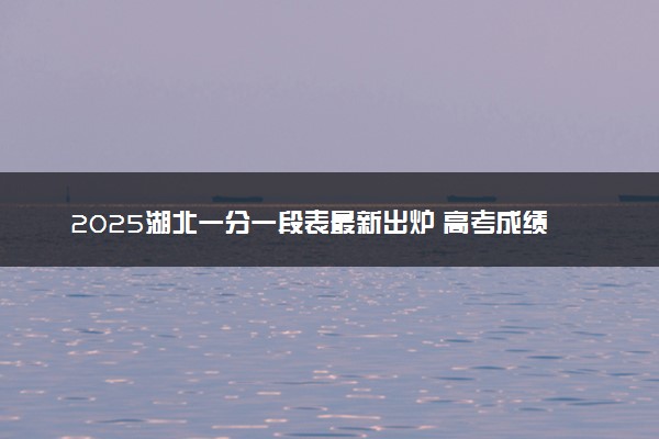 2025湖北一分一段表最新出炉 高考成绩分布表【物理+历史】
