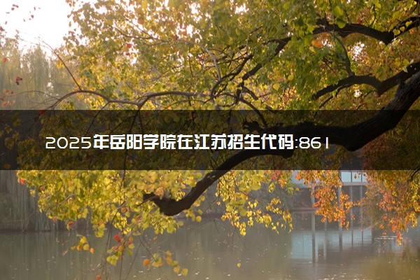 2025年岳阳学院在江苏招生代码：8610 专业代码及报考指南