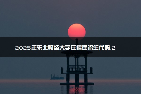 2025年东北财经大学在福建招生代码：2464 专业代码及报考指南