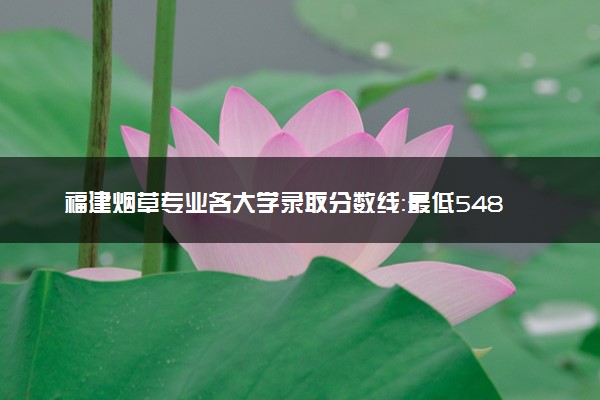 福建烟草专业各大学录取分数线：最低548分能上 开设院校及位次