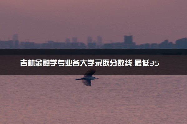 吉林金融学专业各大学录取分数线：最低354分能上 开设院校及位次