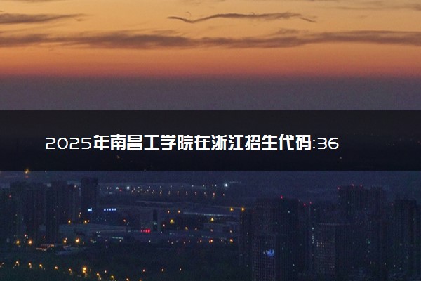 2025年南昌工学院在浙江招生代码：3614 专业代码及报考指南