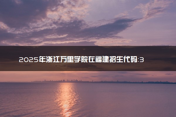 2025年浙江万里学院在福建招生代码：3507 专业代码及报考指南