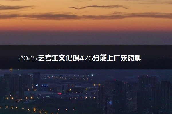 2025艺考生文化课476分能上广东药科大学吗