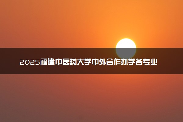 2025福建中医药大学中外合作办学各专业招生人数 学费多少钱