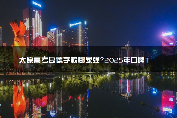 太原高考复读学校哪家强？2025年口碑TOP10排行榜来啦