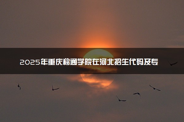 2025年重庆移通学院在河北招生代码及专业代码 重庆移通学院河北代码是多少？怎么查询？