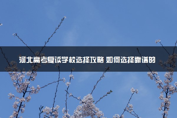 河北高考复读学校选择攻略 如何选择靠谱的机构