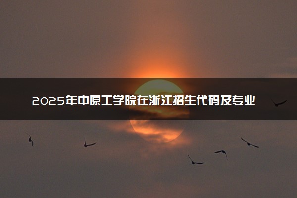 2025年中原工学院在浙江招生代码及专业代码 中原工学院浙江代码是多少？怎么查询？