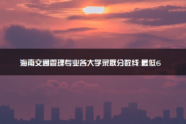 海南交通管理专业各大学录取分数线：最低621分能上 开设院校及位次