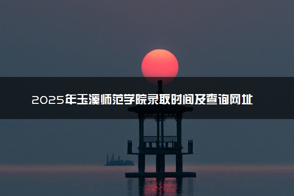 2025年玉溪师范学院录取时间及查询网址入口 录取结果什么时候公布