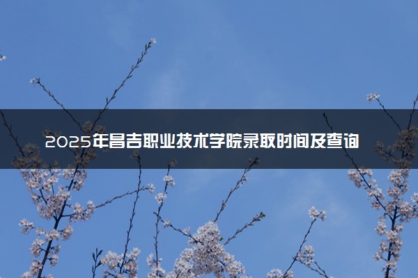 2025年昌吉职业技术学院录取时间及查询网址入口 录取结果什么时候公布