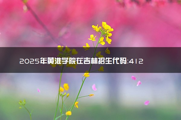 2025年黄淮学院在吉林招生代码：4125 专业代码及报考指南