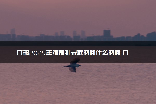 甘肃2025年提前批录取时间什么时候 几号开始录取