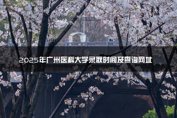 2025年广州医科大学录取时间及查询网址入口 录取结果什么时候公布