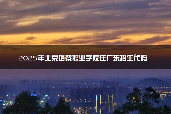 2025年北京培黎职业学院在广东招生代码及专业代码 北京培黎职业学院广东代码是多少？怎么查询？
