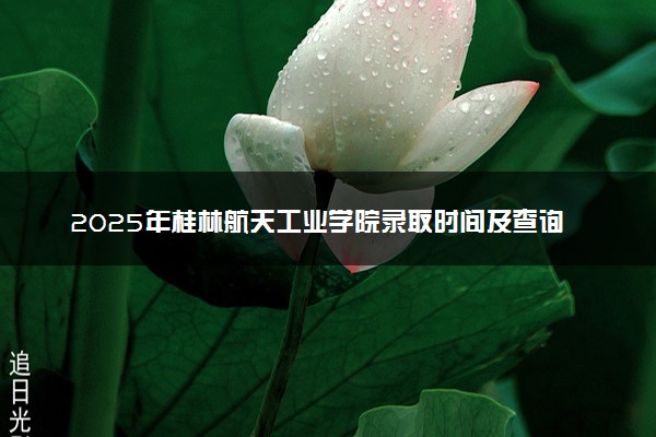 2025年桂林航天工业学院录取时间及查询网址入口 录取结果什么时候公布