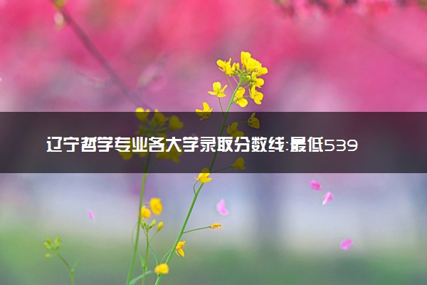 辽宁哲学专业各大学录取分数线：最低539分能上 开设院校及位次