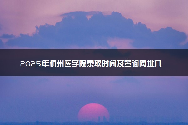 2025年杭州医学院录取时间及查询网址入口 录取结果什么时候公布