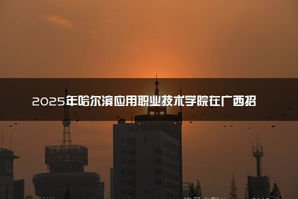 2025年哈尔滨应用职业技术学院在广西招生代码及专业代码 哈尔滨应用职业技术学院广西代码是多少？怎么查询？