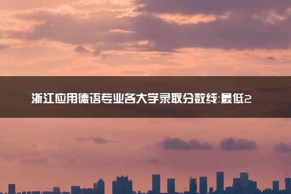 浙江应用德语专业各大学录取分数线：最低269分能上 开设院校及位次