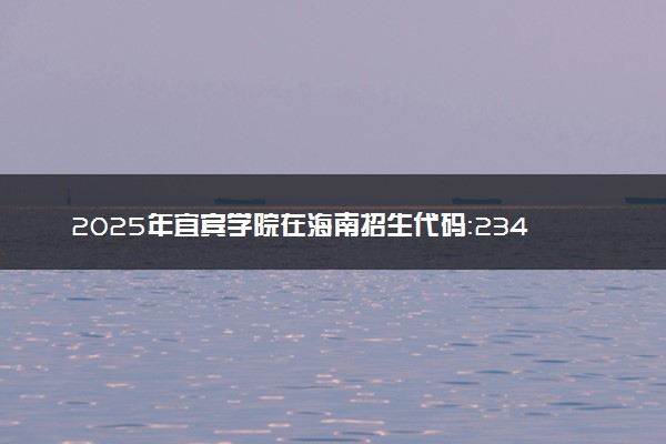 2025年宜宾学院在海南招生代码：2344 专业代码及报考指南