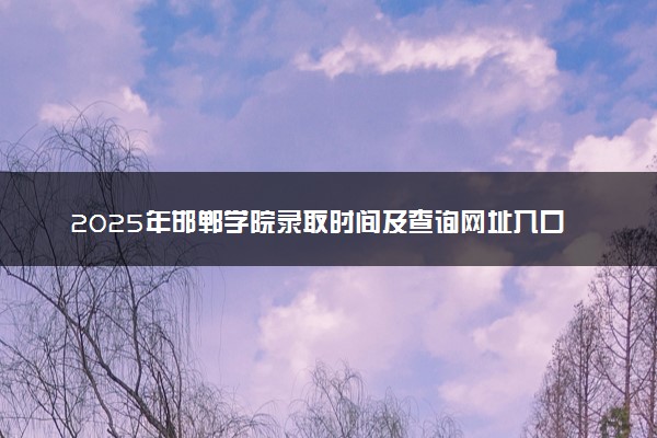 2025年邯郸学院录取时间及查询网址入口 录取结果什么时候公布