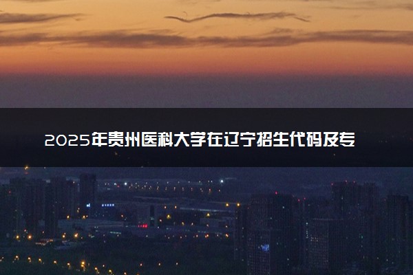 2025年贵州医科大学在辽宁招生代码及专业代码 贵州医科大学辽宁代码是多少？怎么查询？