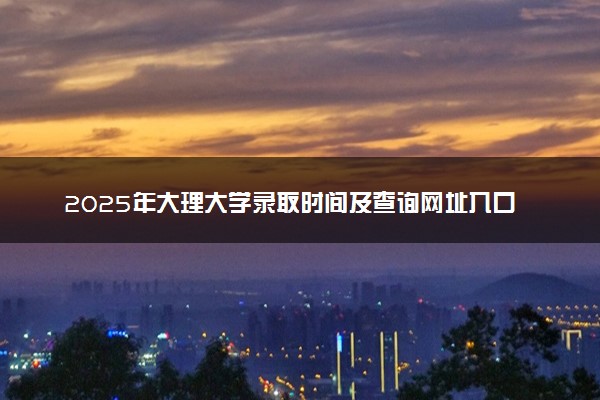 2025年大理大学录取时间及查询网址入口 录取结果什么时候公布