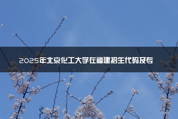 2025年北京化工大学在福建招生代码及专业代码 北京化工大学福建代码是多少？怎么查询？