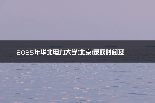 2025年华北电力大学(北京)录取时间及查询网址入口 录取结果什么时候公布