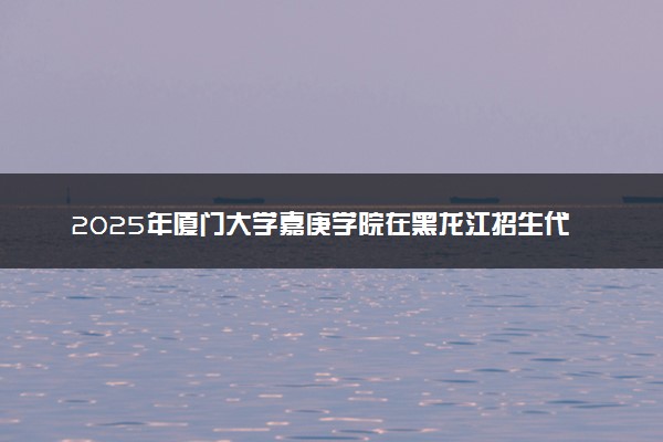 2025年厦门大学嘉庚学院在黑龙江招生代码：3369 专业代码及报考指南