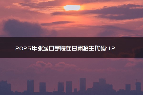 2025年张家口学院在甘肃招生代码：1263 专业代码及报考指南