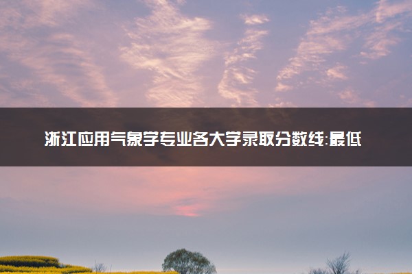 浙江应用气象学专业各大学录取分数线：最低540分能上 开设院校及位次