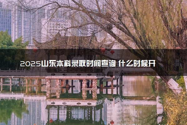 2025山东本科录取时间查询 什么时候开始录取