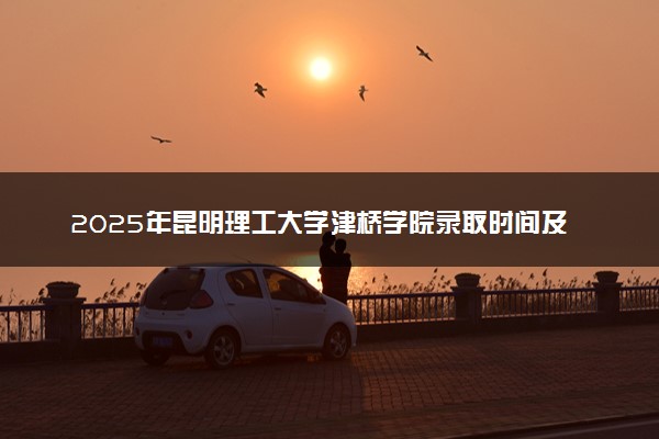 2025年昆明理工大学津桥学院录取时间及查询网址入口 录取结果什么时候公布