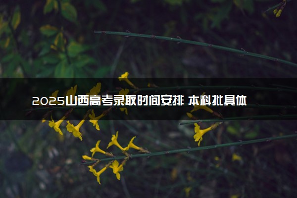 2025山西高考录取时间安排 本科批具体什么时候录取